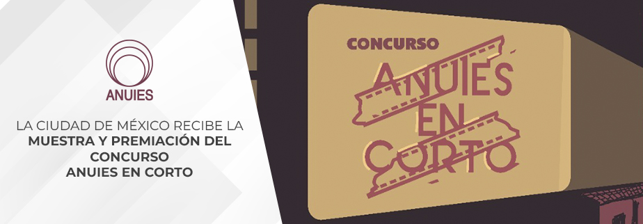 LA CIUDAD DE MÉXICO RECIBE LA MUESTRA Y PREMIACIÓN DEL CONCURSO  ANUIES EN CORTO
